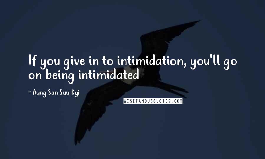 Aung San Suu Kyi Quotes: If you give in to intimidation, you'll go on being intimidated