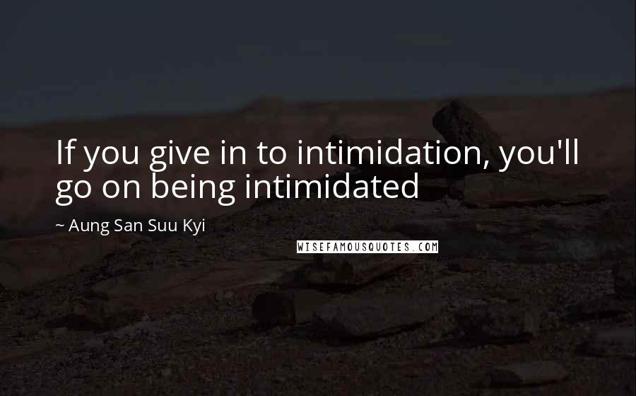 Aung San Suu Kyi Quotes: If you give in to intimidation, you'll go on being intimidated