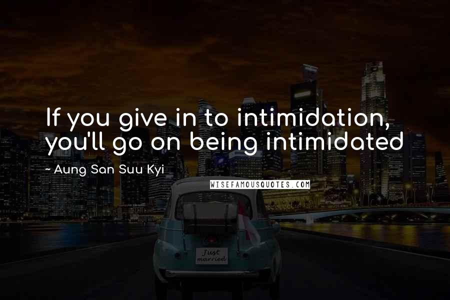 Aung San Suu Kyi Quotes: If you give in to intimidation, you'll go on being intimidated