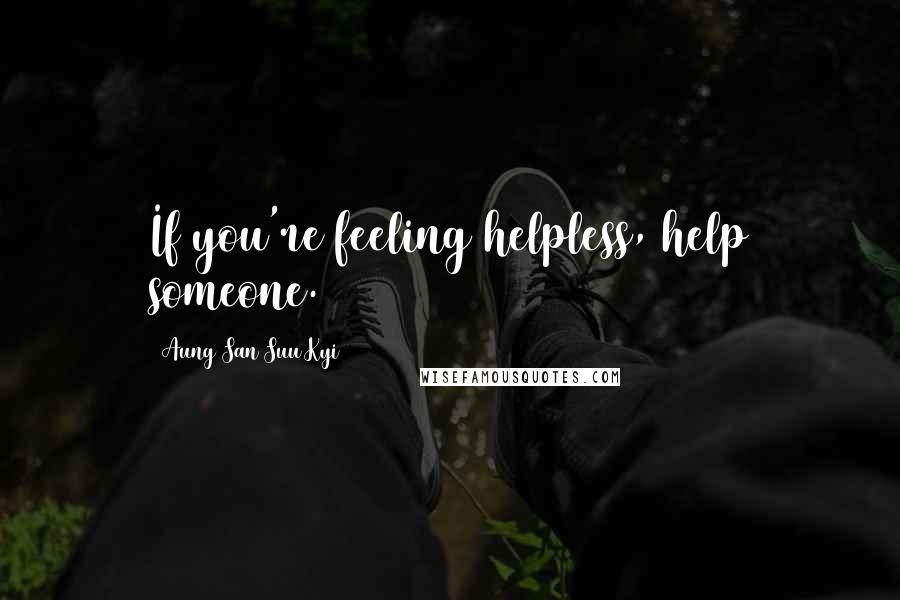 Aung San Suu Kyi Quotes: If you're feeling helpless, help someone.
