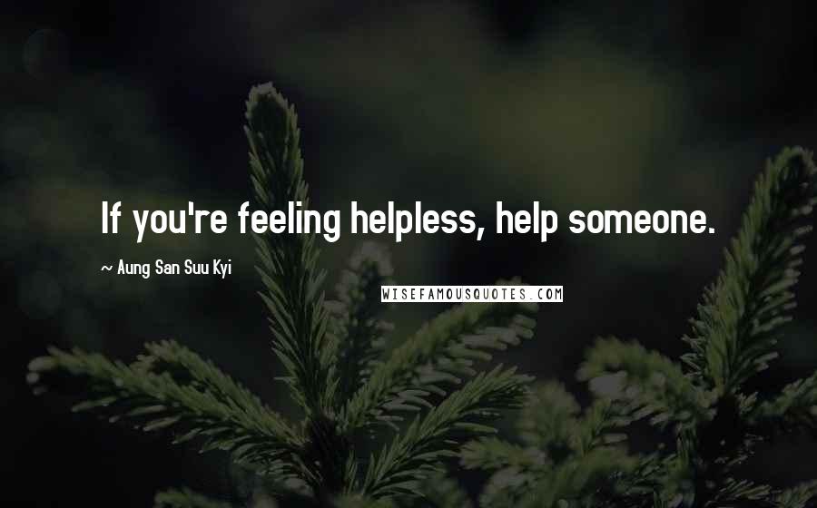 Aung San Suu Kyi Quotes: If you're feeling helpless, help someone.