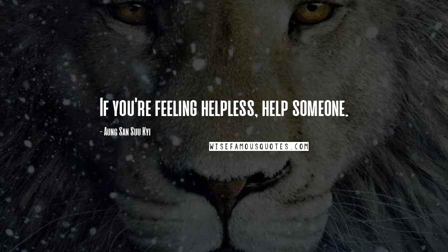 Aung San Suu Kyi Quotes: If you're feeling helpless, help someone.