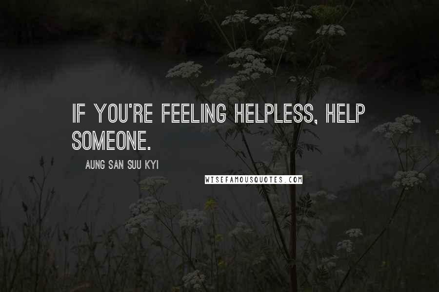 Aung San Suu Kyi Quotes: If you're feeling helpless, help someone.