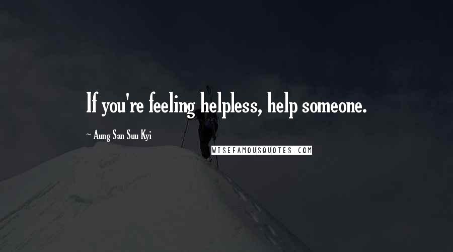 Aung San Suu Kyi Quotes: If you're feeling helpless, help someone.