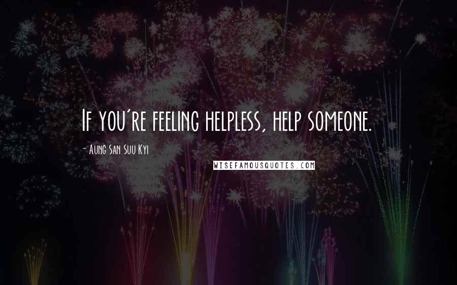 Aung San Suu Kyi Quotes: If you're feeling helpless, help someone.