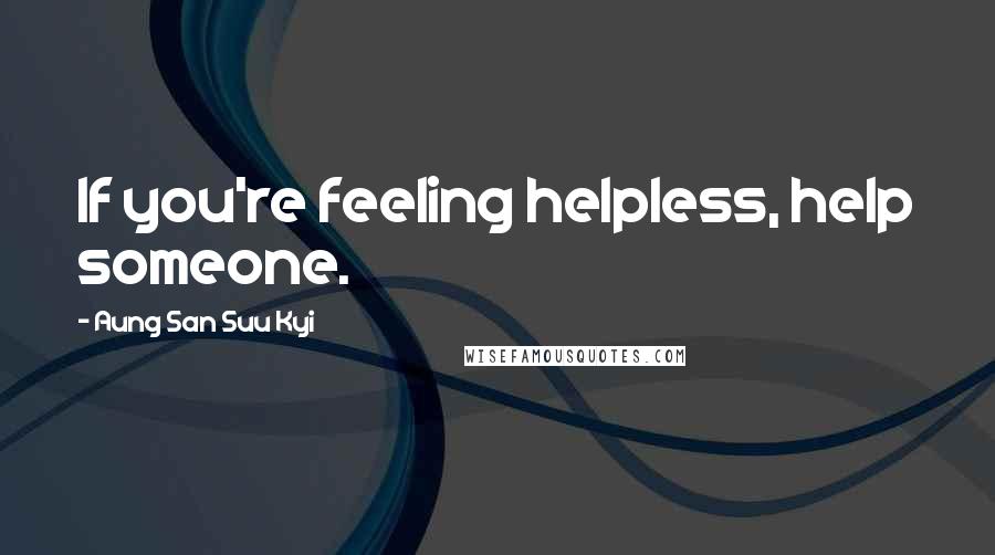 Aung San Suu Kyi Quotes: If you're feeling helpless, help someone.