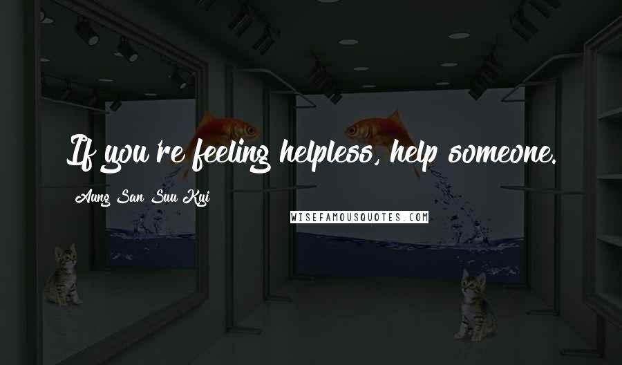 Aung San Suu Kyi Quotes: If you're feeling helpless, help someone.