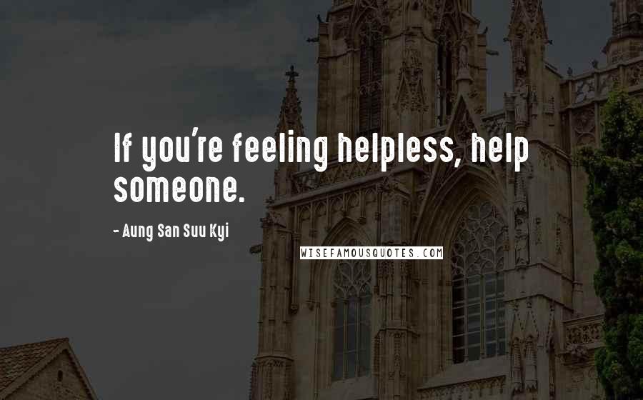 Aung San Suu Kyi Quotes: If you're feeling helpless, help someone.