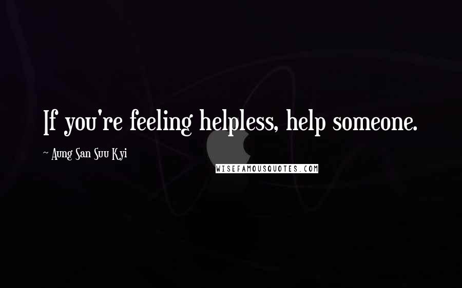 Aung San Suu Kyi Quotes: If you're feeling helpless, help someone.