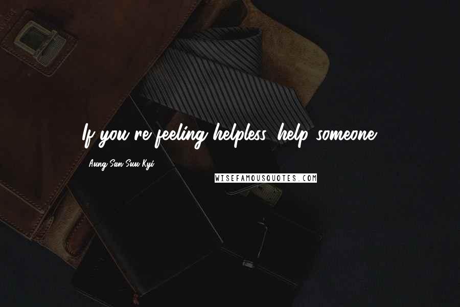 Aung San Suu Kyi Quotes: If you're feeling helpless, help someone.