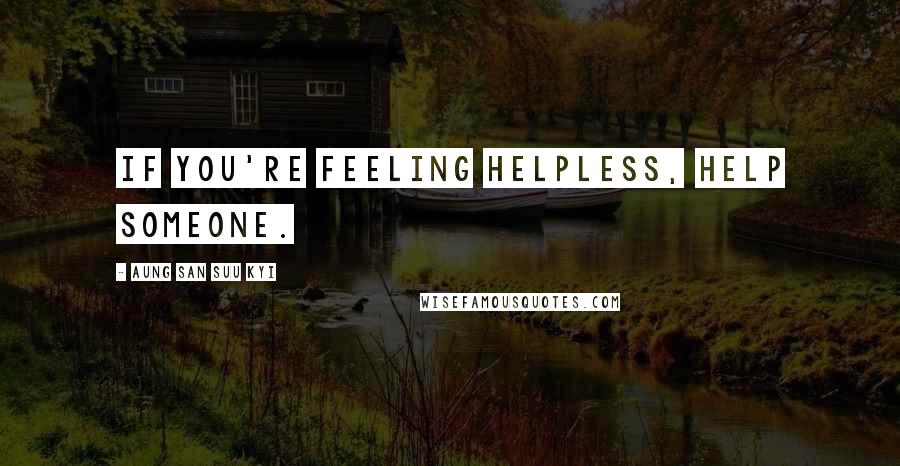 Aung San Suu Kyi Quotes: If you're feeling helpless, help someone.