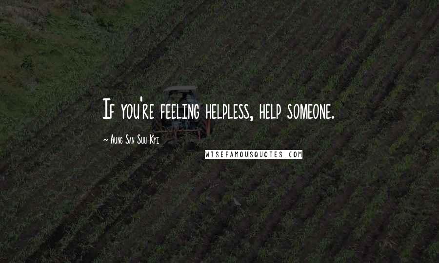 Aung San Suu Kyi Quotes: If you're feeling helpless, help someone.