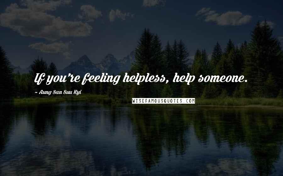 Aung San Suu Kyi Quotes: If you're feeling helpless, help someone.