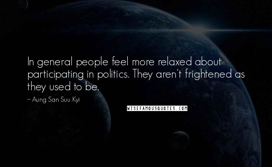 Aung San Suu Kyi Quotes: In general people feel more relaxed about participating in politics. They aren't frightened as they used to be.