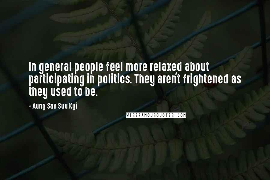 Aung San Suu Kyi Quotes: In general people feel more relaxed about participating in politics. They aren't frightened as they used to be.