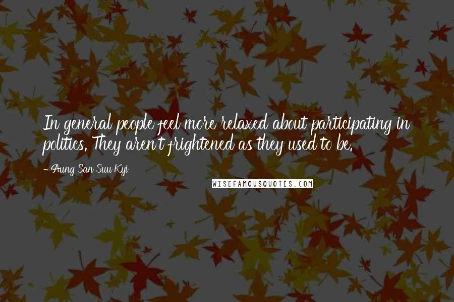 Aung San Suu Kyi Quotes: In general people feel more relaxed about participating in politics. They aren't frightened as they used to be.