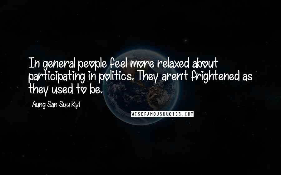 Aung San Suu Kyi Quotes: In general people feel more relaxed about participating in politics. They aren't frightened as they used to be.