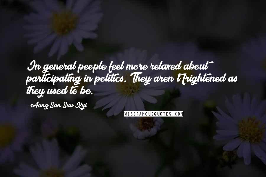 Aung San Suu Kyi Quotes: In general people feel more relaxed about participating in politics. They aren't frightened as they used to be.