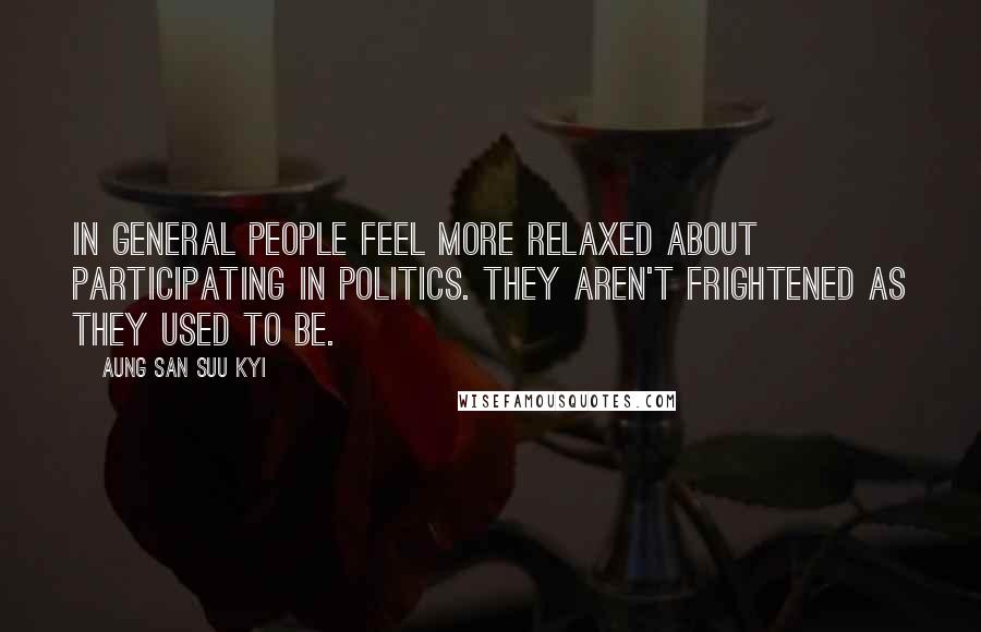 Aung San Suu Kyi Quotes: In general people feel more relaxed about participating in politics. They aren't frightened as they used to be.