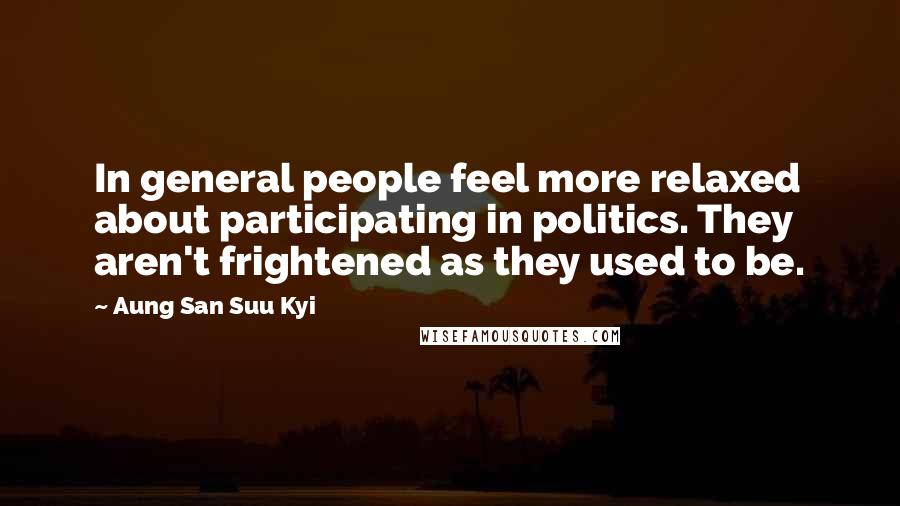 Aung San Suu Kyi Quotes: In general people feel more relaxed about participating in politics. They aren't frightened as they used to be.