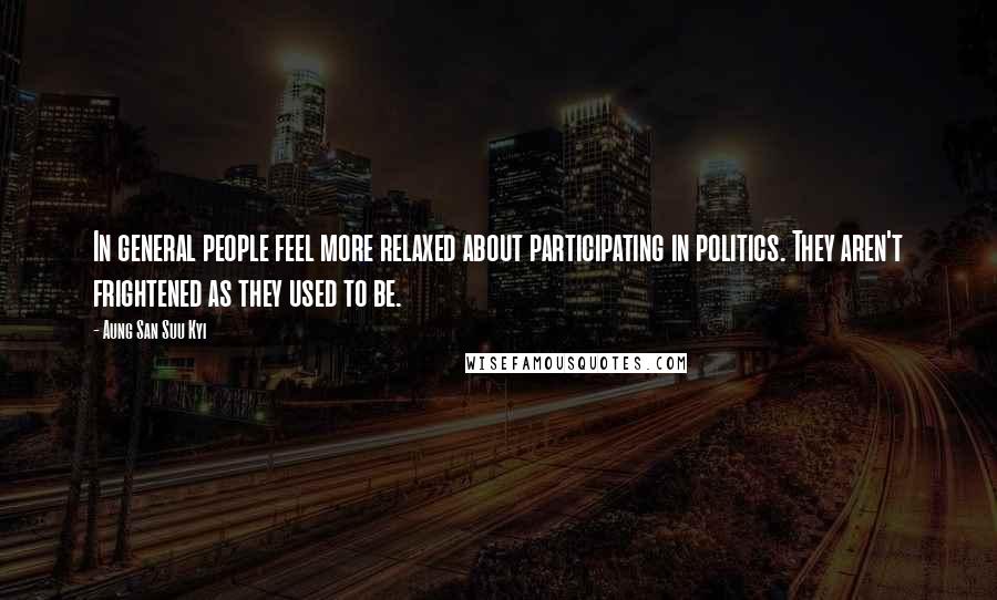 Aung San Suu Kyi Quotes: In general people feel more relaxed about participating in politics. They aren't frightened as they used to be.