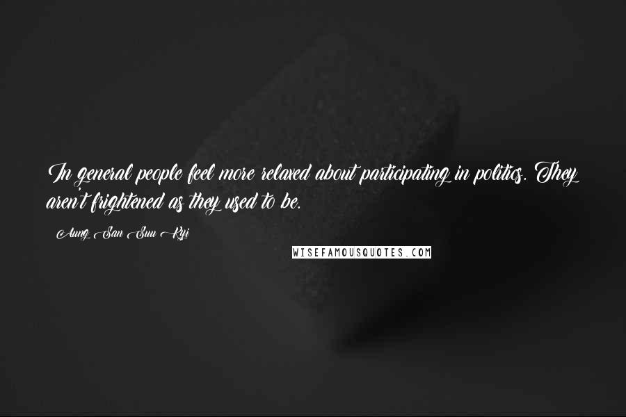 Aung San Suu Kyi Quotes: In general people feel more relaxed about participating in politics. They aren't frightened as they used to be.