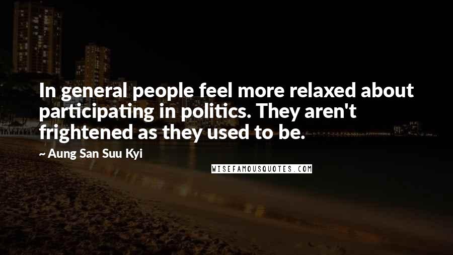 Aung San Suu Kyi Quotes: In general people feel more relaxed about participating in politics. They aren't frightened as they used to be.