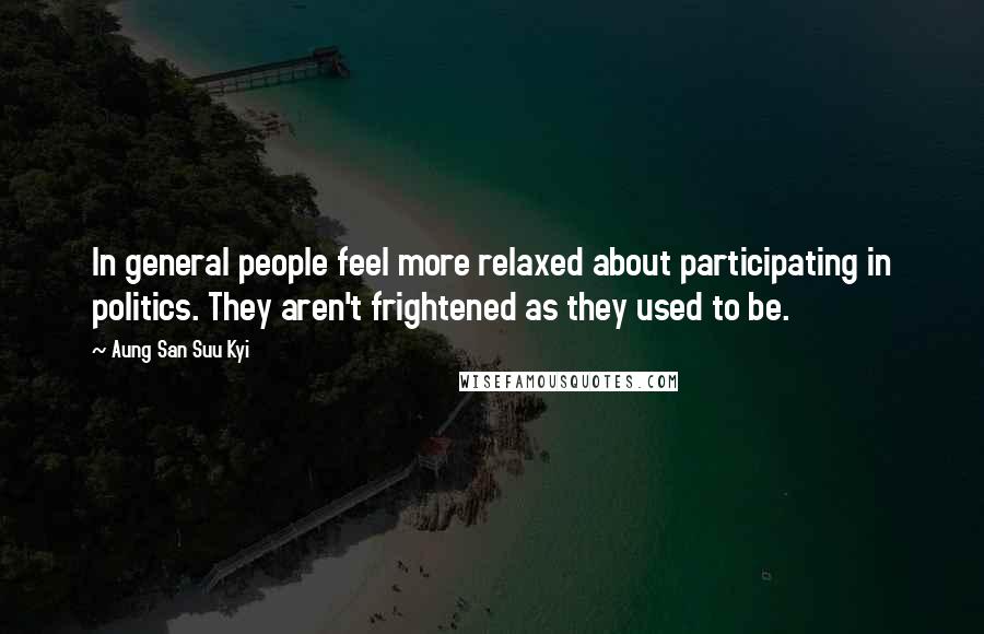 Aung San Suu Kyi Quotes: In general people feel more relaxed about participating in politics. They aren't frightened as they used to be.