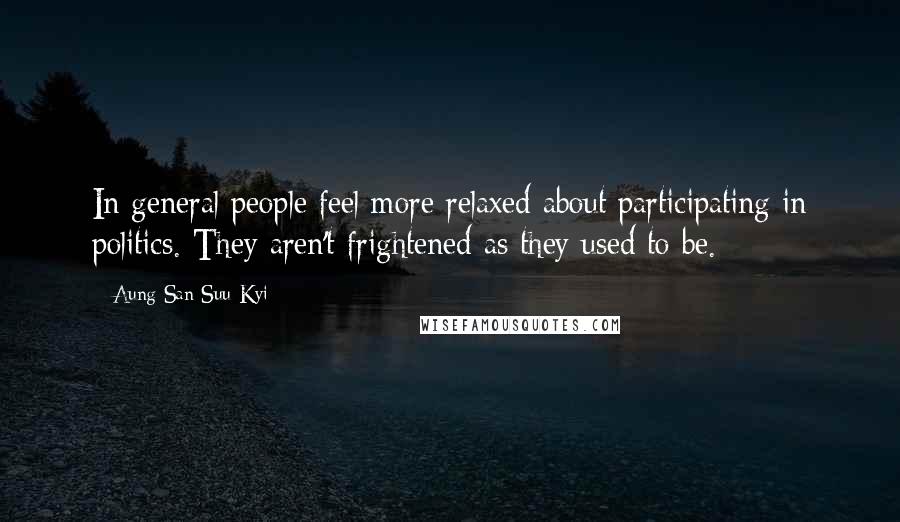 Aung San Suu Kyi Quotes: In general people feel more relaxed about participating in politics. They aren't frightened as they used to be.