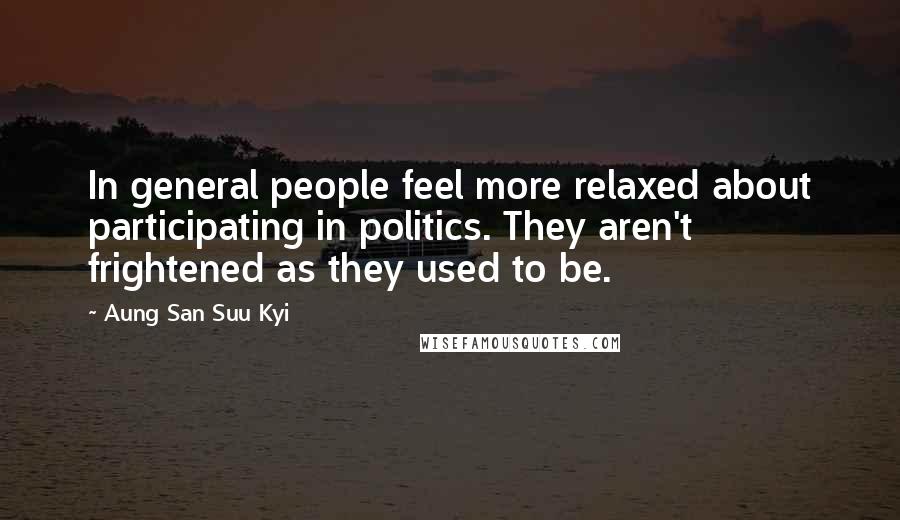 Aung San Suu Kyi Quotes: In general people feel more relaxed about participating in politics. They aren't frightened as they used to be.