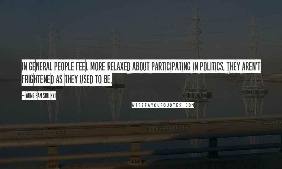 Aung San Suu Kyi Quotes: In general people feel more relaxed about participating in politics. They aren't frightened as they used to be.