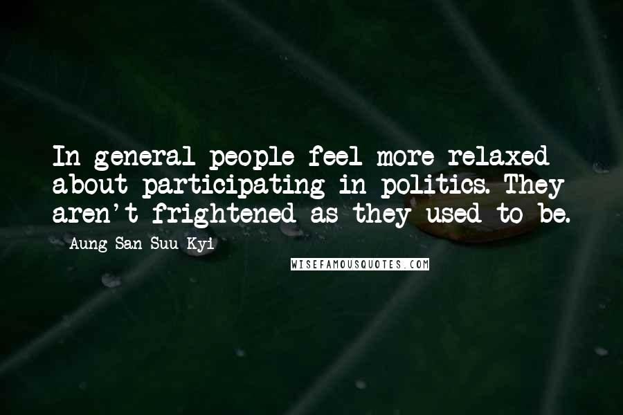 Aung San Suu Kyi Quotes: In general people feel more relaxed about participating in politics. They aren't frightened as they used to be.