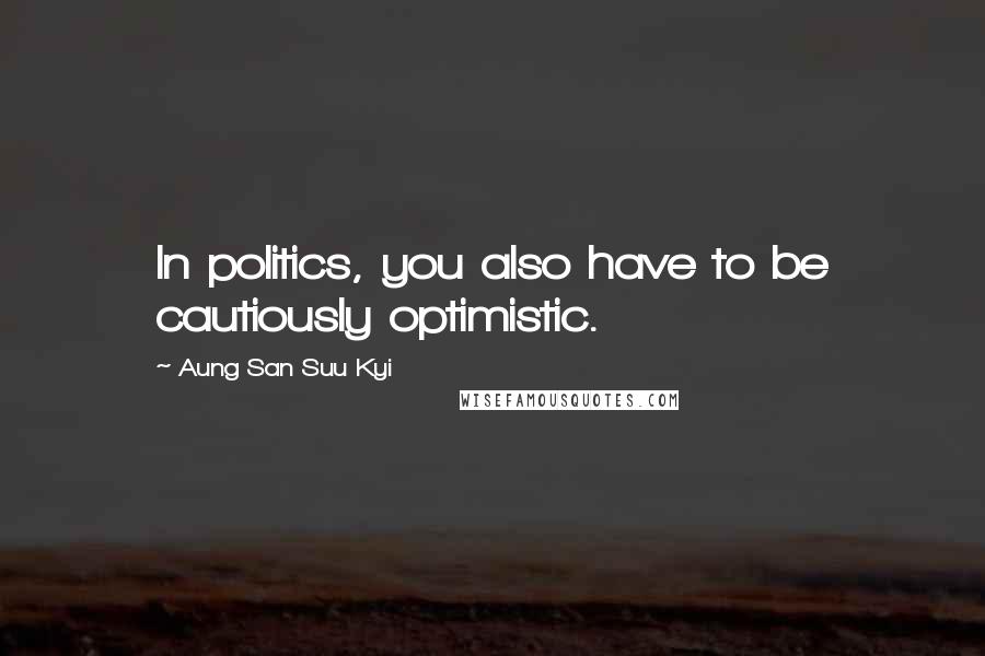 Aung San Suu Kyi Quotes: In politics, you also have to be cautiously optimistic.