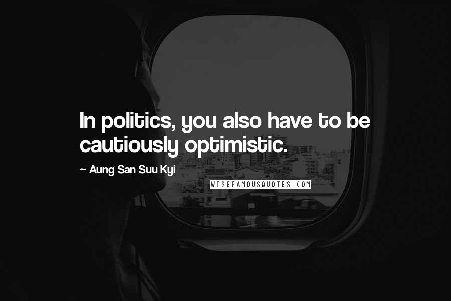 Aung San Suu Kyi Quotes: In politics, you also have to be cautiously optimistic.