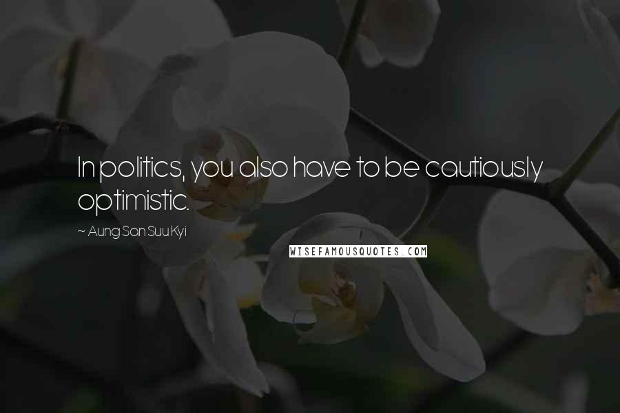 Aung San Suu Kyi Quotes: In politics, you also have to be cautiously optimistic.