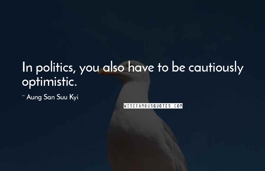 Aung San Suu Kyi Quotes: In politics, you also have to be cautiously optimistic.