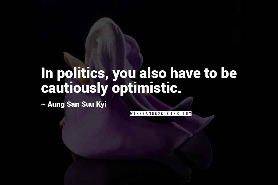 Aung San Suu Kyi Quotes: In politics, you also have to be cautiously optimistic.