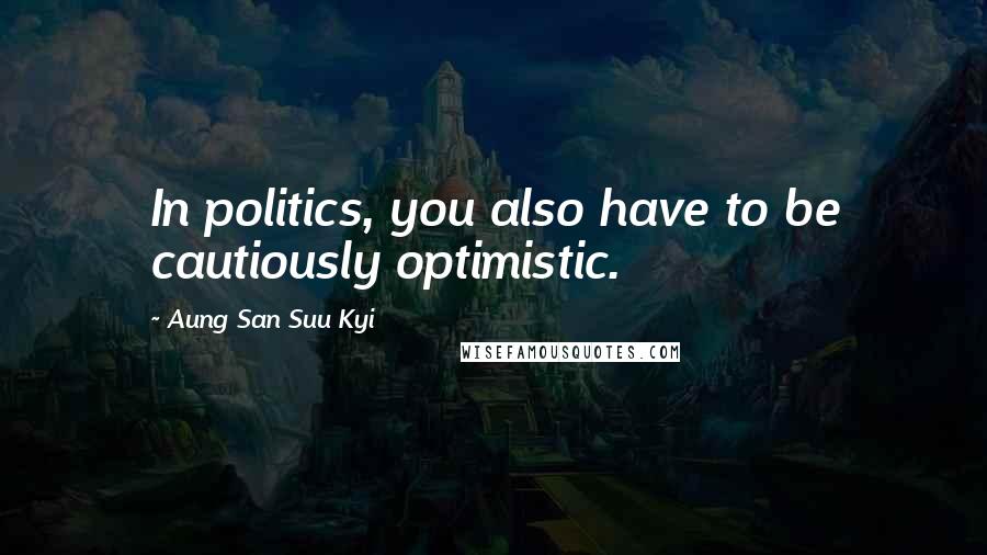 Aung San Suu Kyi Quotes: In politics, you also have to be cautiously optimistic.