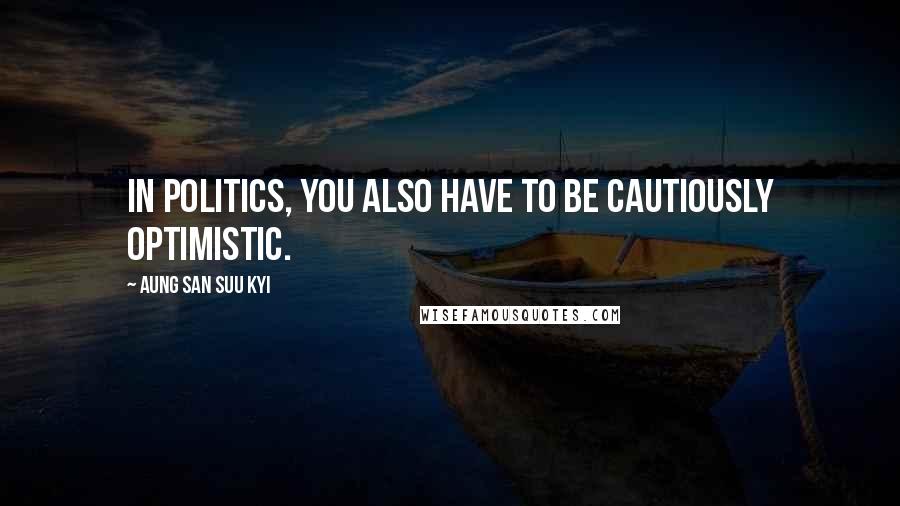 Aung San Suu Kyi Quotes: In politics, you also have to be cautiously optimistic.