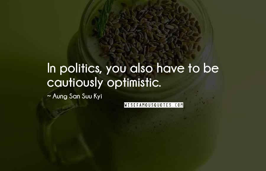 Aung San Suu Kyi Quotes: In politics, you also have to be cautiously optimistic.