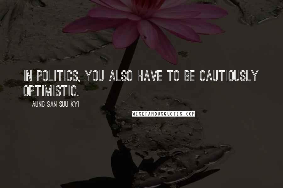 Aung San Suu Kyi Quotes: In politics, you also have to be cautiously optimistic.