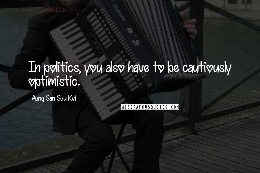 Aung San Suu Kyi Quotes: In politics, you also have to be cautiously optimistic.