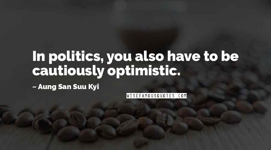 Aung San Suu Kyi Quotes: In politics, you also have to be cautiously optimistic.