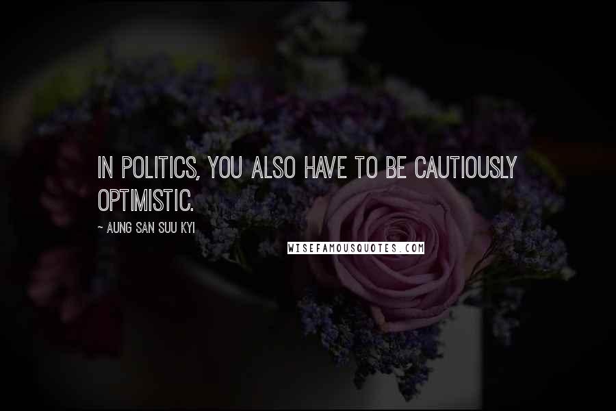 Aung San Suu Kyi Quotes: In politics, you also have to be cautiously optimistic.