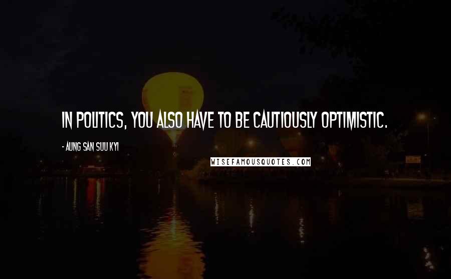 Aung San Suu Kyi Quotes: In politics, you also have to be cautiously optimistic.