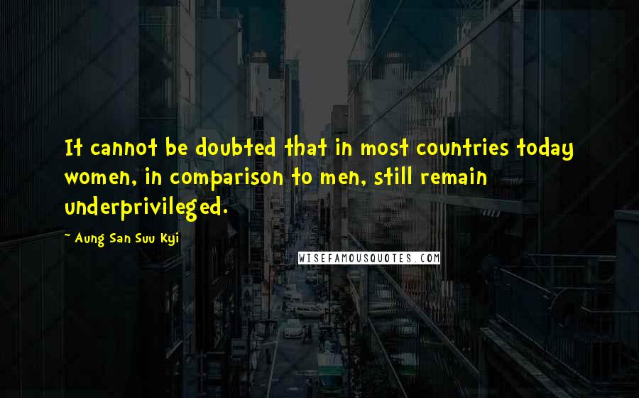 Aung San Suu Kyi Quotes: It cannot be doubted that in most countries today women, in comparison to men, still remain underprivileged.