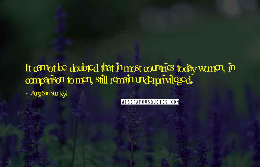 Aung San Suu Kyi Quotes: It cannot be doubted that in most countries today women, in comparison to men, still remain underprivileged.