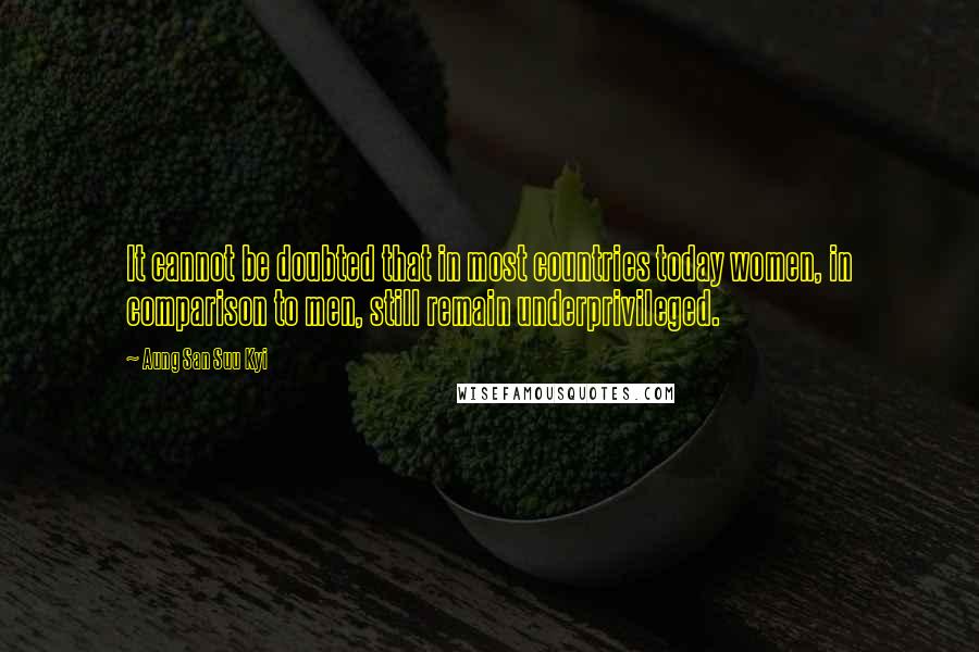 Aung San Suu Kyi Quotes: It cannot be doubted that in most countries today women, in comparison to men, still remain underprivileged.