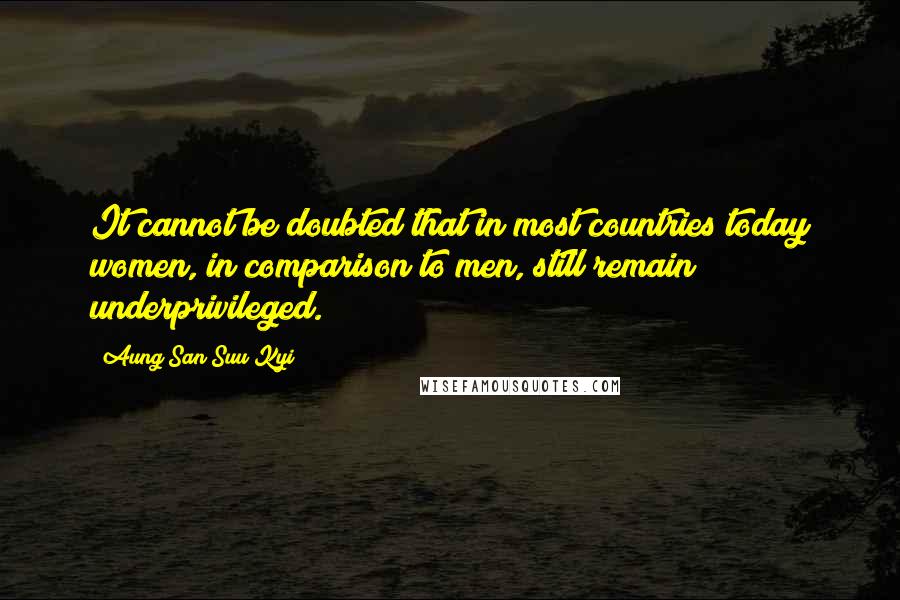 Aung San Suu Kyi Quotes: It cannot be doubted that in most countries today women, in comparison to men, still remain underprivileged.