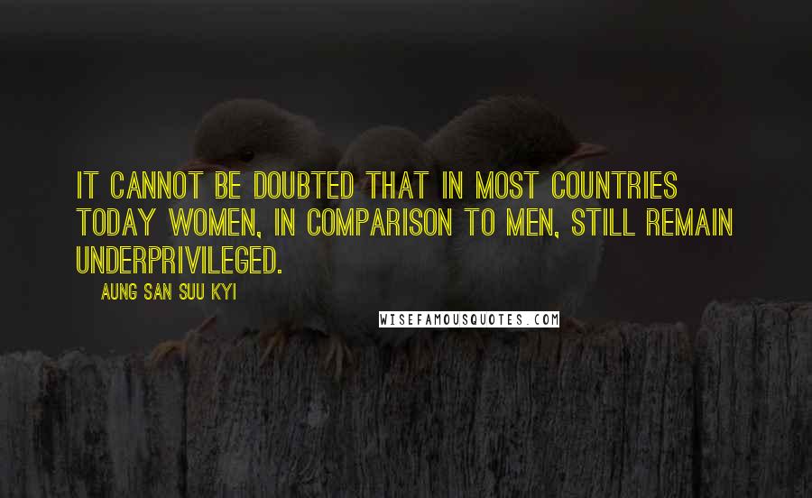 Aung San Suu Kyi Quotes: It cannot be doubted that in most countries today women, in comparison to men, still remain underprivileged.